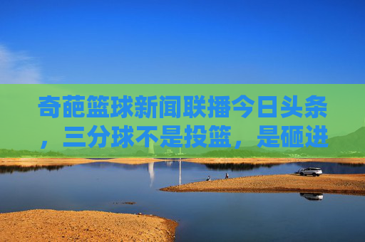 奇葩篮球新闻联播今日头条,三分球不是投篮,是砸进筐里的,NBA总裁宣布球体颜色将变番茄炒蛋色