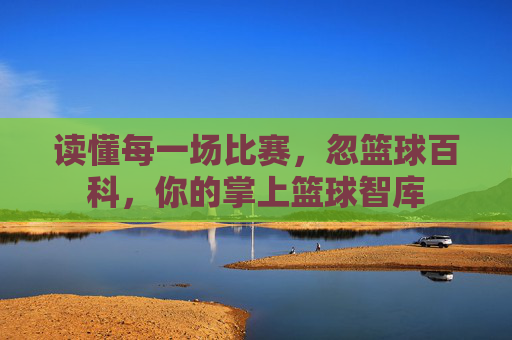 读懂每一场比赛,忽篮球百科,你的掌上篮球智库