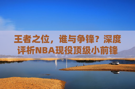 王者之位，谁与争锋？深度评析NBA现役顶级小前锋