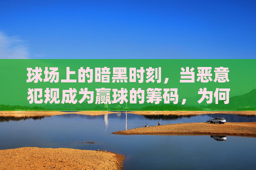 球场上的暗黑时刻，当恶意犯规成为赢球的筹码，为何球队选择集体失声？