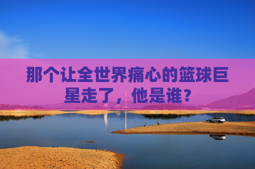 那个让全世界痛心的篮球巨星走了，他是谁？