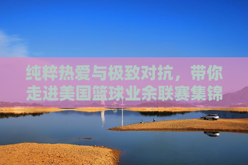 纯粹热爱与极致对抗,带你走进美国篮球业余联赛集锦的野性世界
