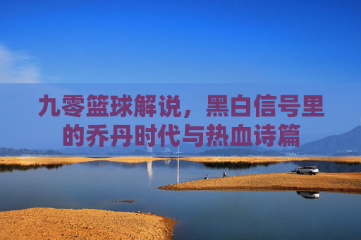 九零篮球解说，黑白信号里的乔丹时代与热血诗篇