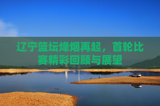 辽宁篮坛烽烟再起,首轮比赛精彩回顾与展望