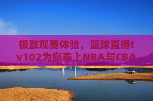 极致观赛体验,篮球直播tv102为您奉上NBA与CBA高清盛宴
