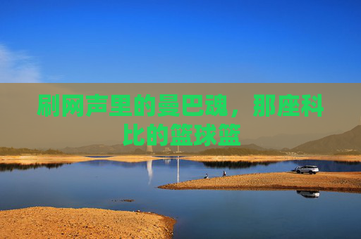 刷网声里的曼巴魂,那座科比的篮球篮