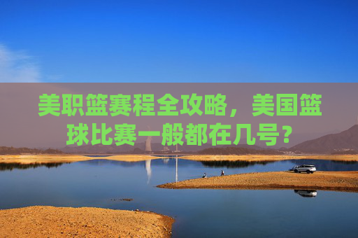 美职篮赛程全攻略,美国篮球比赛一般都在几号?