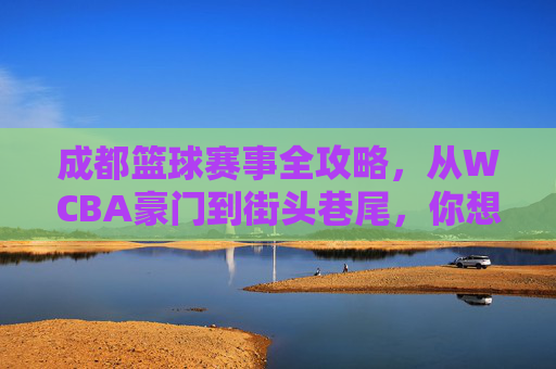 成都篮球赛事全攻略,从WCBA豪门到街头巷尾,你想看的都在这!