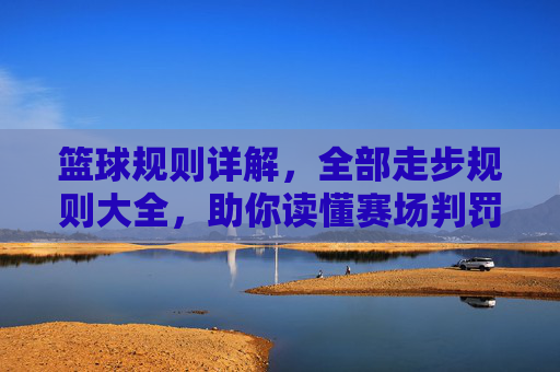 篮球规则详解,全部走步规则大全,助你读懂赛场判罚