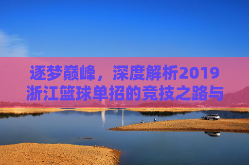 逐梦巅峰，深度解析2019浙江篮球单招的竞技之路与机遇