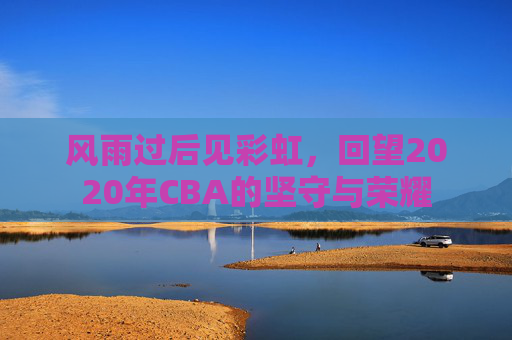 风雨过后见彩虹,回望2020年CBA的坚守与荣耀