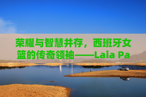 荣耀与智慧并存,西班牙女篮的传奇领袖——Laia Palau