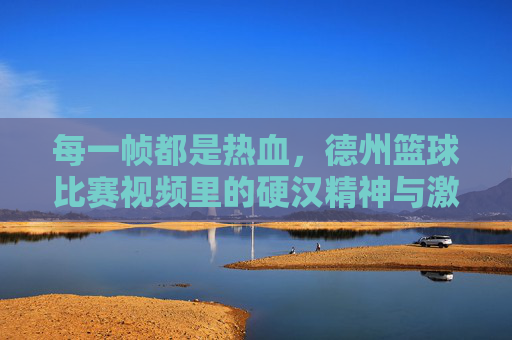 每一帧都是热血，德州篮球比赛视频里的硬汉精神与激情碰撞