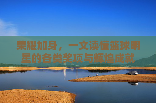 荣耀加身，一文读懂篮球明星的各类奖项与辉煌成就
