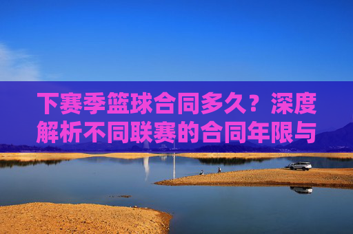 下赛季篮球合同多久?深度解析不同联赛的合同年限与规则