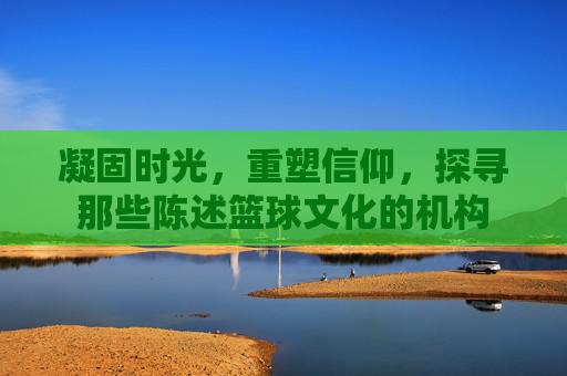 凝固时光，重塑信仰，探寻那些陈述篮球文化的机构