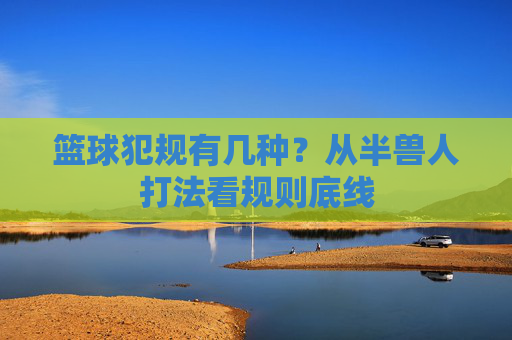 篮球犯规有几种?从半兽人打法看规则底线