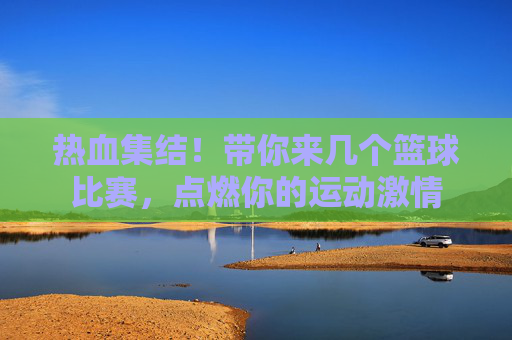 热血集结!带你来几个篮球比赛,点燃你的运动激情