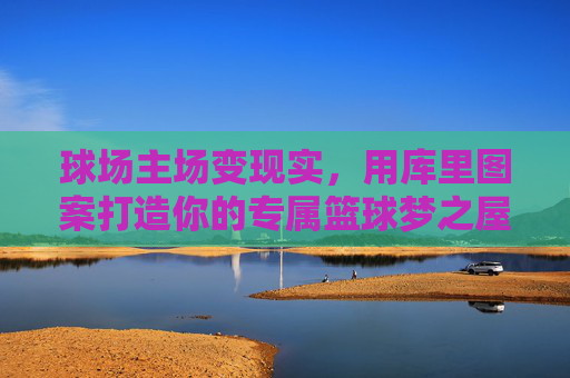 球场主场变现实,用库里图案打造你的专属篮球梦之屋