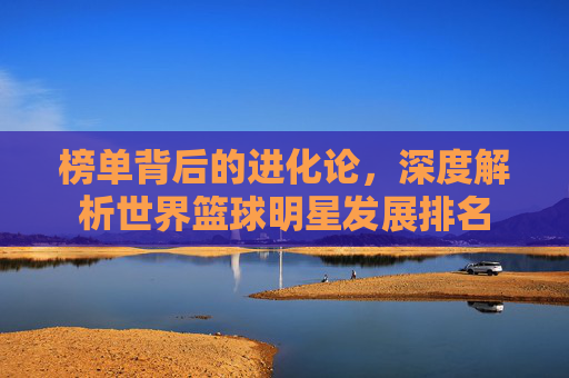 榜单背后的进化论,深度解析世界篮球明星发展排名