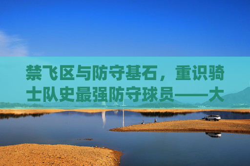 禁飞区与防守基石,重识骑士队史最强防守球员——大Z(Zydrunas Ilgauskas)