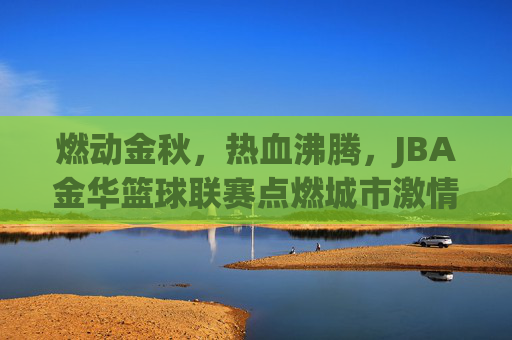 燃动金秋,热血沸腾,JBA金华篮球联赛点燃城市激情