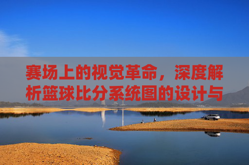 赛场上的视觉革命,深度解析篮球比分系统图的设计与功能