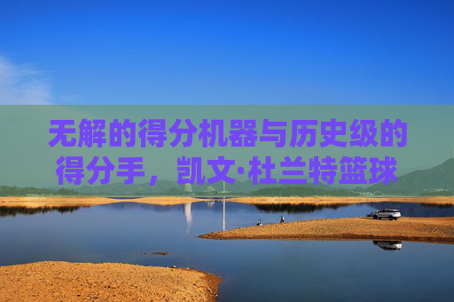 无解的得分机器与历史级的得分手,凯文·杜兰特篮球成就深度解读