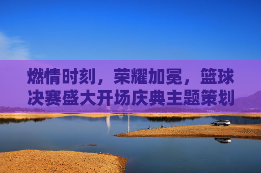 燃情时刻，荣耀加冕，篮球决赛盛大开场庆典主题策划
