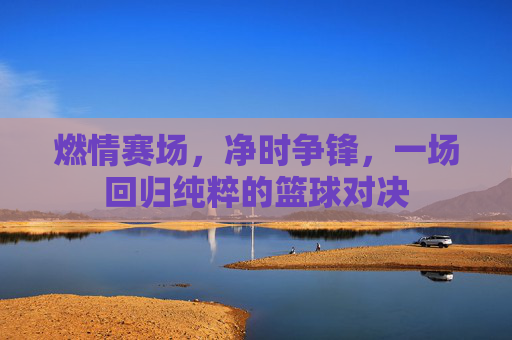 燃情赛场,净时争锋,一场回归纯粹的篮球对决