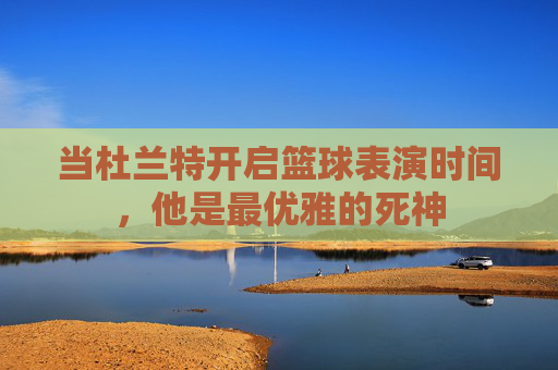 当杜兰特开启篮球表演时间，他是最优雅的死神