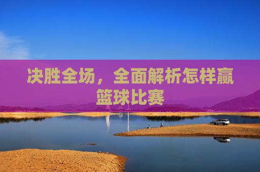 决胜全场,全面解析怎样赢篮球比赛