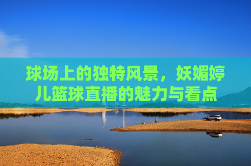 球场上的独特风景,妖媚婷儿篮球直播的魅力与看点