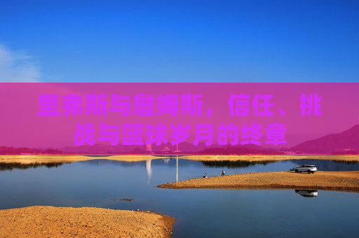 里弗斯与詹姆斯,信任、挑战与篮球岁月的终章