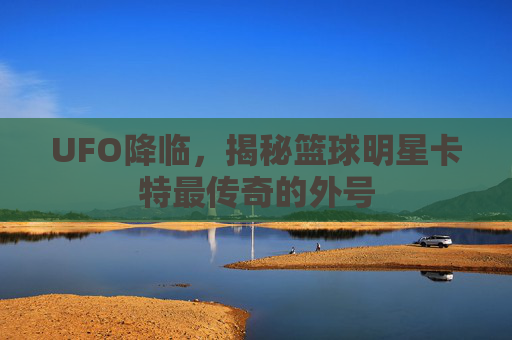 UFO降临,揭秘篮球明星卡特最传奇的外号