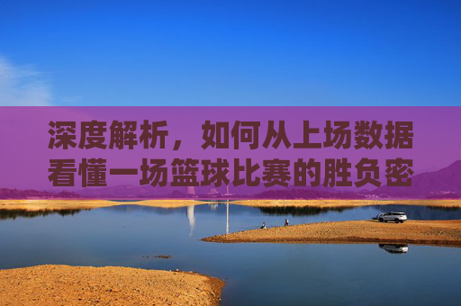 深度解析,如何从上场数据看懂一场篮球比赛的胜负密码
