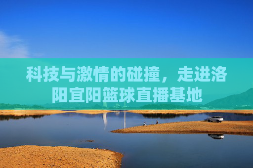 科技与激情的碰撞,走进洛阳宜阳篮球直播基地