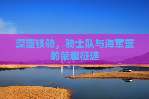 深蓝铁骑,骑士队与海军蓝的荣耀征途