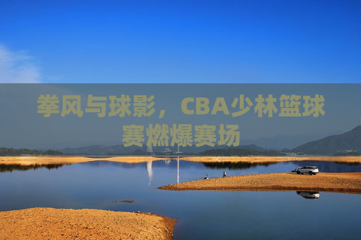 拳风与球影,CBA少林篮球赛燃爆赛场