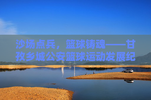 沙场点兵,篮球铸魂——甘孜乡城公安篮球运动发展纪实