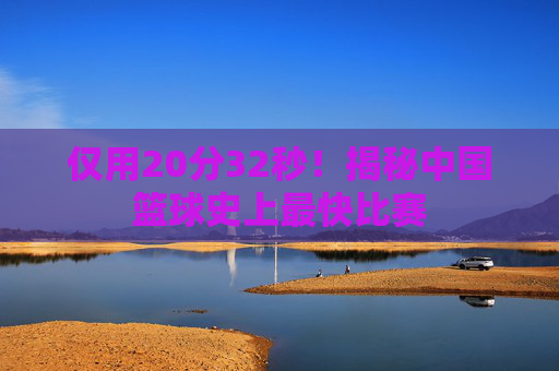 仅用20分32秒!揭秘中国篮球史上最快比赛