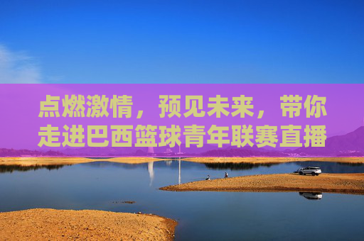 点燃激情,预见未来,带你走进巴西篮球青年联赛直播现场