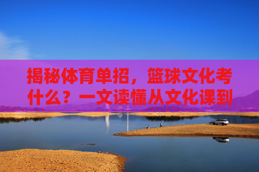 揭秘体育单招,篮球文化考什么?一文读懂从文化课到实战的通关秘籍
