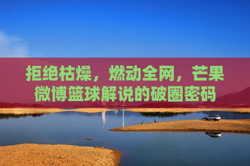 拒绝枯燥,燃动全网,芒果微博篮球解说的破圈密码