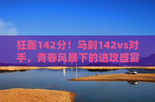 狂轰142分！马刺142vs对手，青春风暴下的进攻盛宴