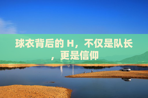 球衣背后的 H，不仅是队长，更是信仰