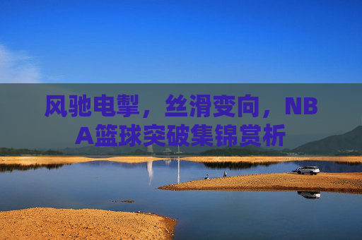 风驰电掣，丝滑变向，NBA篮球突破集锦赏析