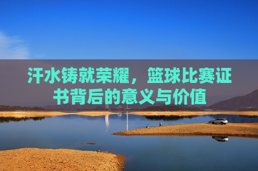 汗水铸就荣耀，篮球比赛证书背后的意义与价值