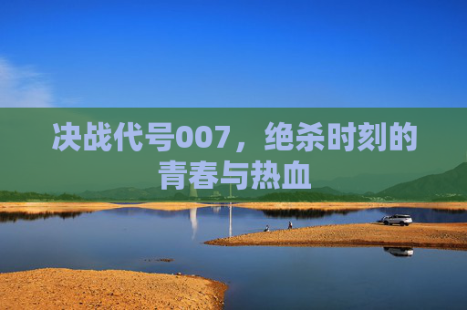 决战代号007,绝杀时刻的青春与热血