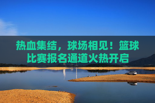 热血集结,球场相见!篮球比赛报名通道火热开启